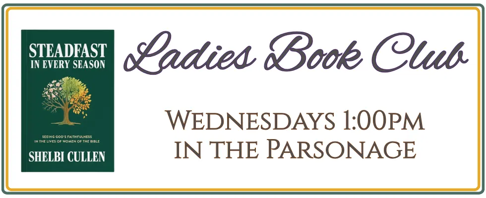 Ladies Book Club, Wednesdays 1:00pm in the Parsonage, reading Steadfast in Every Season by Shelbi Cullen