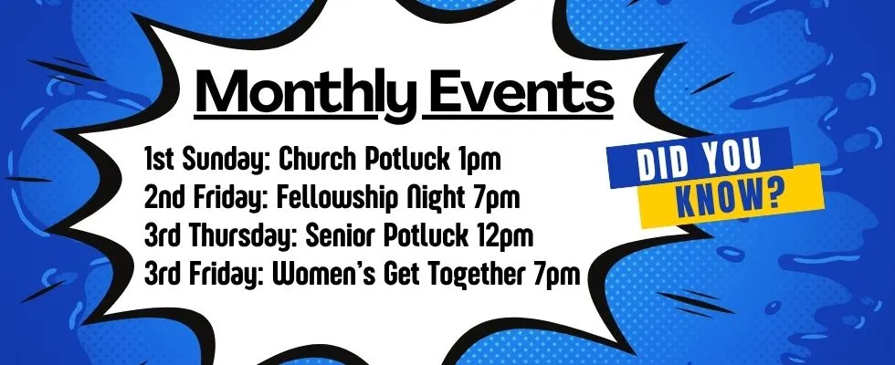 Did you know? Monthly events: 1st Sunday Church Potluck 1pm; 2nd Friday Fellowship Night 7pm; 3rd Thursday Senior Potluck 12pm; 3rd Friday Women’s Get Together 7pm